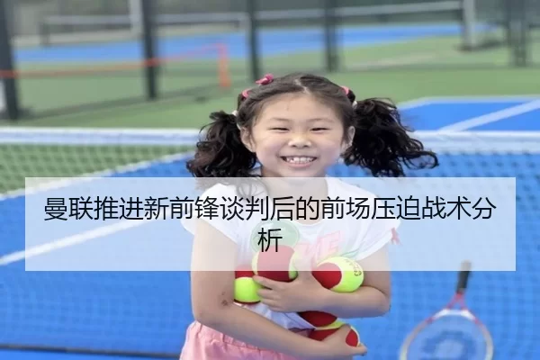 曼联推进新前锋谈判后的前场压迫战术分析