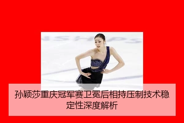 孙颖莎重庆冠军赛卫冕后相持压制技术稳定性深度解析